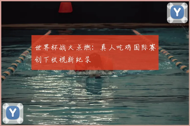 世界杯战火点燃：真人吃鸡国际赛创下收视新纪录