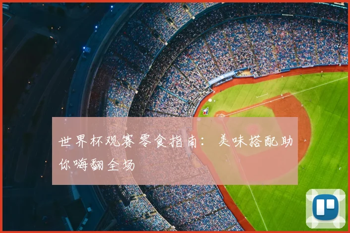 世界杯观赛零食指南：美味搭配助你嗨翻全场