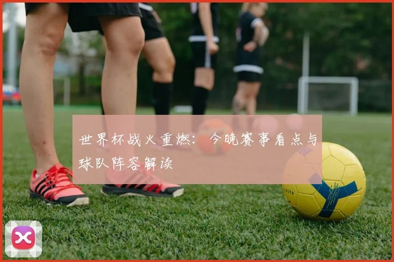 世界杯战火重燃：今晚赛事看点与球队阵容解读