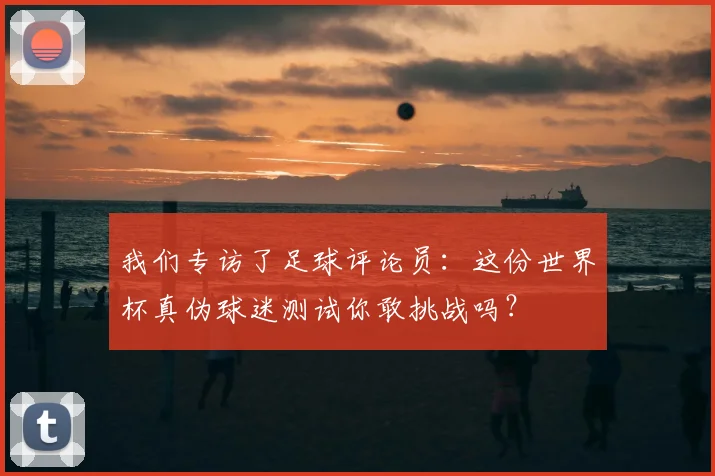 我们专访了足球评论员:这份世界杯真伪球迷测试你敢挑战吗?