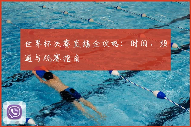 世界杯决赛直播全攻略：时间、频道与观赛指南