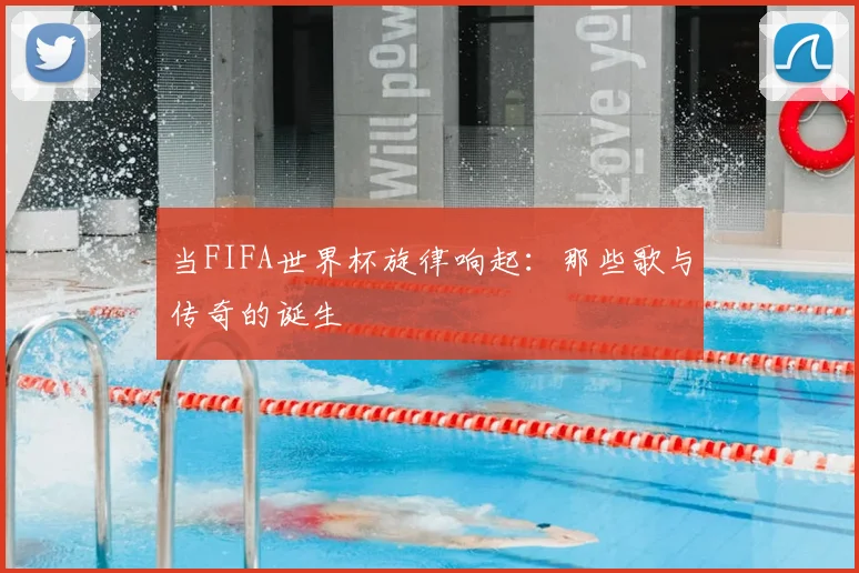 当FIFA世界杯旋律响起：那些歌与传奇的诞生