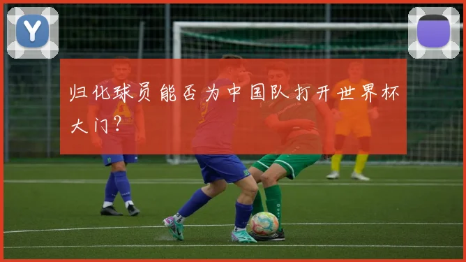 归化球员能否为中国队打开世界杯大门?