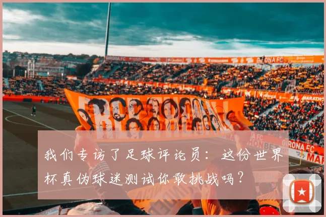 我们专访了足球评论员：这份世界杯真伪球迷测试你敢挑战吗？