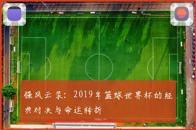 强风云录：2019年篮球世界杯的经典对决与命运转折
