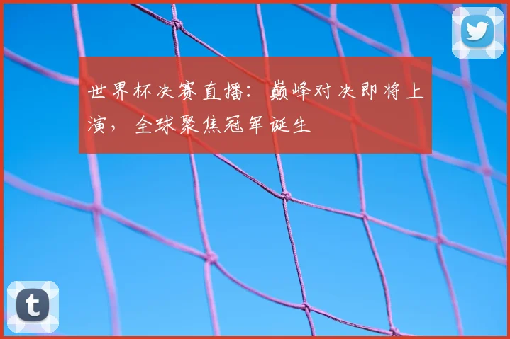 世界杯决赛直播：巅峰对决即将上演，全球聚焦冠军诞生
