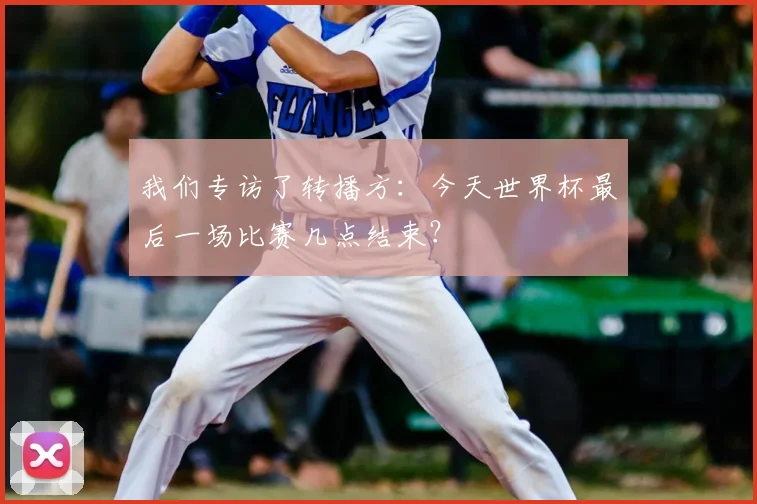 我们专访了转播方:今天世界杯最后一场比赛几点结束?