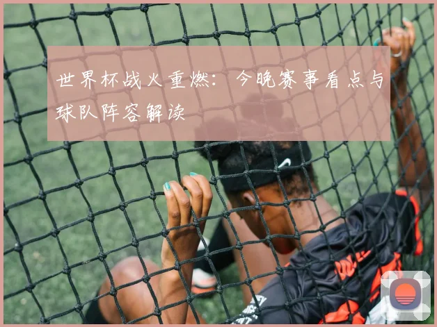 世界杯战火重燃:今晚赛事看点与球队阵容解读