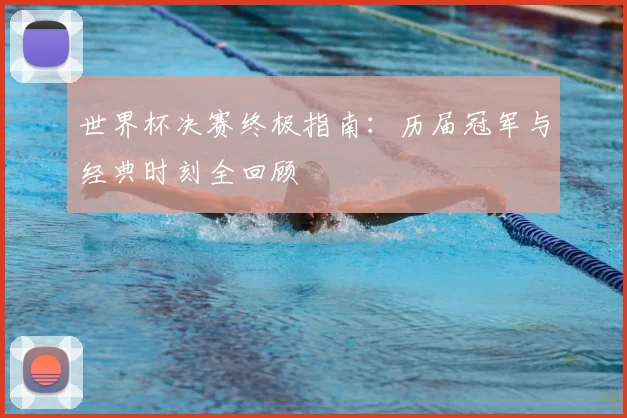 世界杯决赛终极指南：历届冠军与经典时刻全回顾