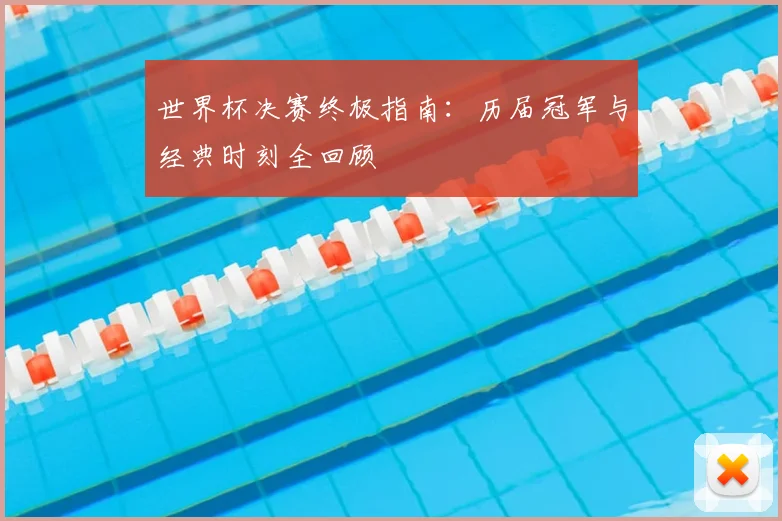 世界杯决赛终极指南：历届冠军与经典时刻全回顾