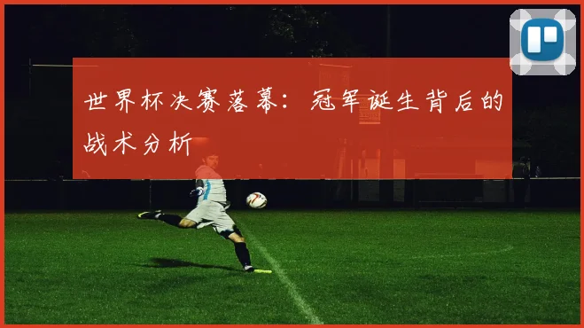世界杯决赛落幕：冠军诞生背后的战术分析