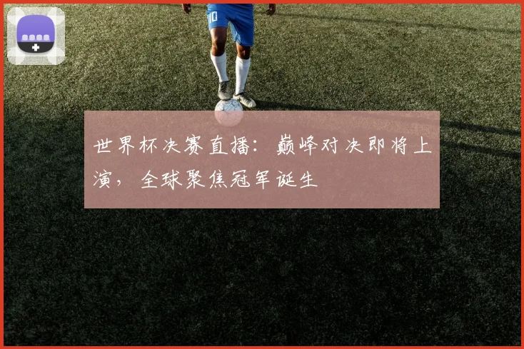 世界杯决赛直播：巅峰对决即将上演，全球聚焦冠军诞生
