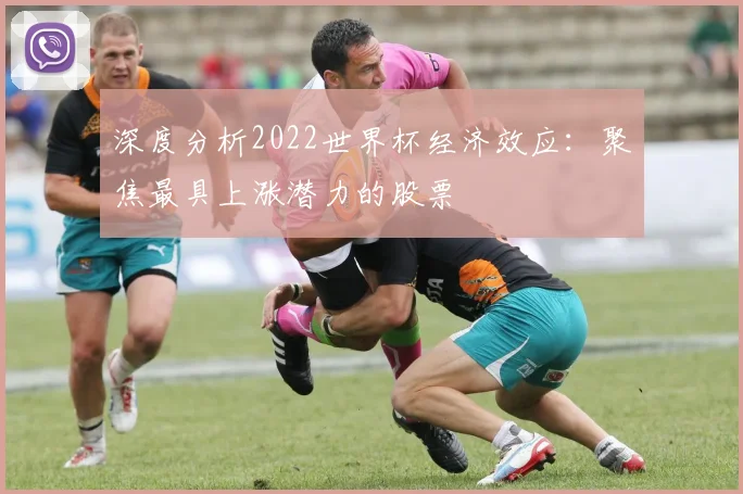 深度分析2022世界杯经济效应:聚焦最具上涨潜力的股票