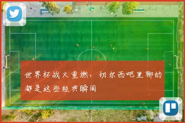 世界杯战火重燃，切尔西吧里聊的都是这些经典瞬间
