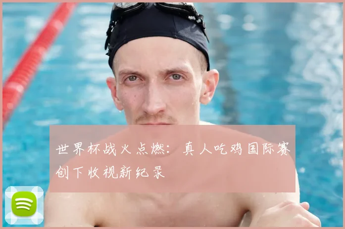 世界杯战火点燃:真人吃鸡国际赛创下收视新纪录