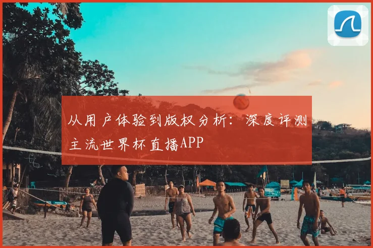 从用户体验到版权分析：深度评测主流世界杯直播APP