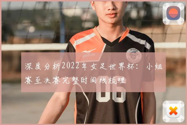 深度分析2022年女足世界杯:小组赛至决赛完整时间线梳理