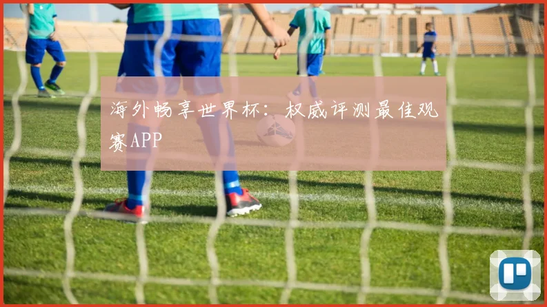 海外畅享世界杯：权威评测最佳观赛APP