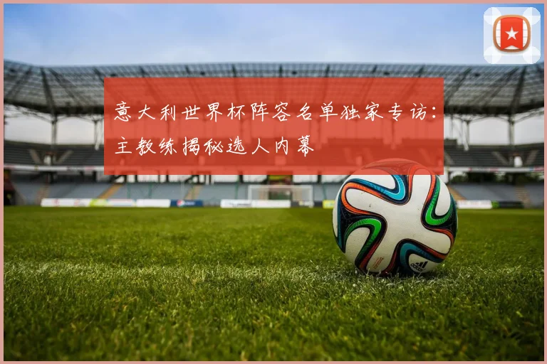 意大利世界杯阵容名单独家专访：主教练揭秘选人内幕