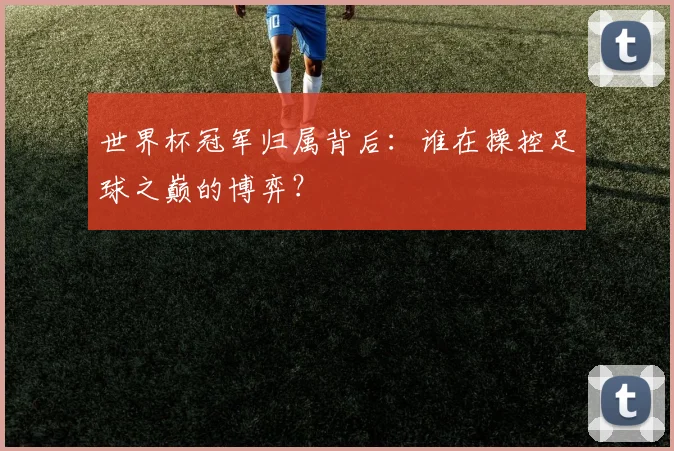 世界杯冠军归属背后：谁在操控足球之巅的博弈？