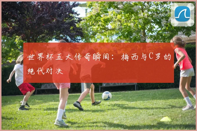 世界杯五大传奇瞬间：梅西与C罗的绝代对决
