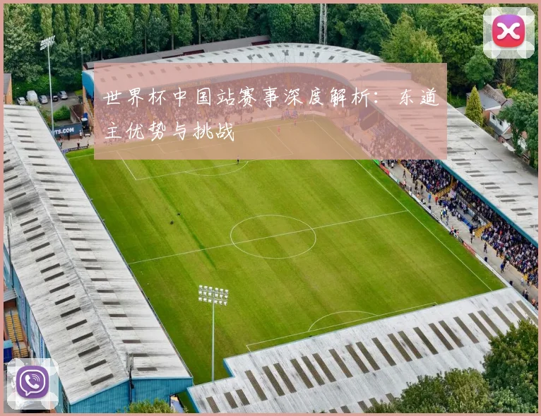 世界杯中国站赛事深度解析：东道主优势与挑战