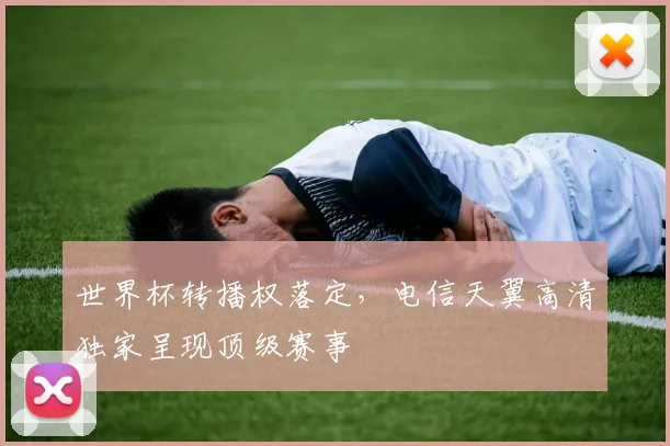世界杯转播权落定，电信天翼高清独家呈现顶级赛事