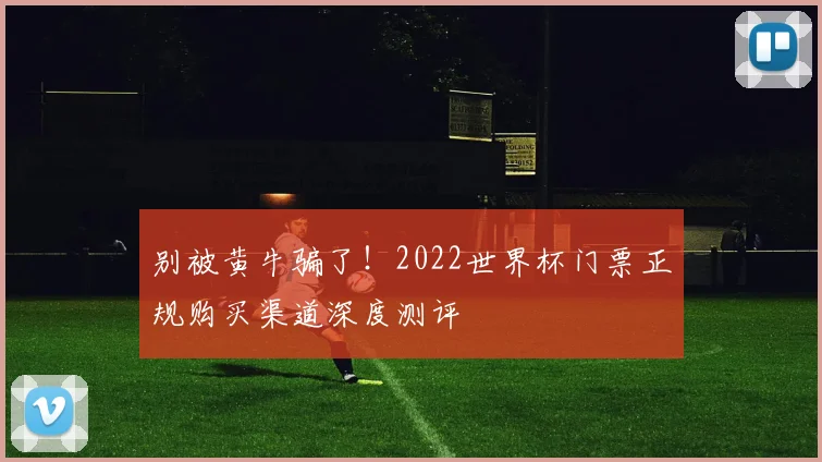 别被黄牛骗了！2022世界杯门票正规购买渠道深度测评