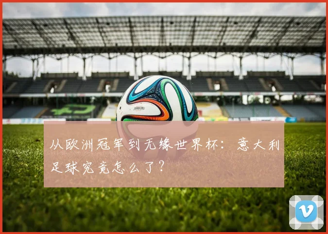 从欧洲冠军到无缘世界杯：意大利足球究竟怎么了？