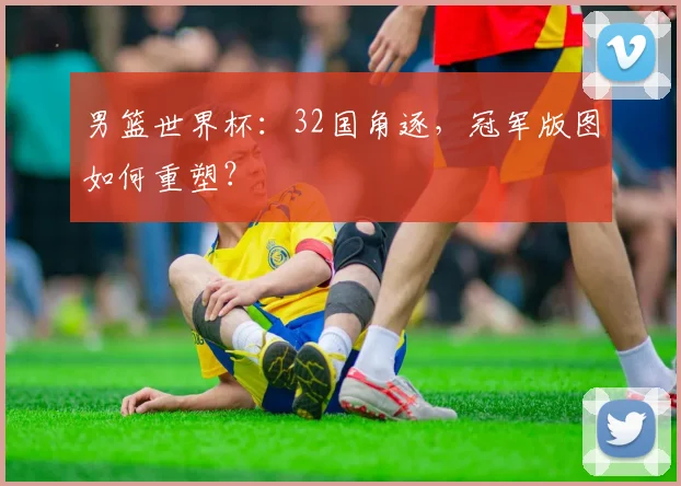 男篮世界杯：32国角逐，冠军版图如何重塑？