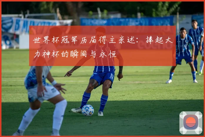 世界杯冠军历届得主亲述：捧起大力神杯的瞬间与永恒