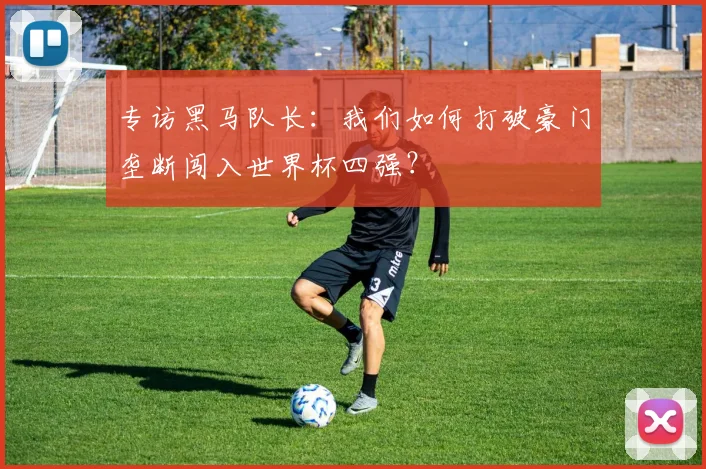 专访黑马队长：我们如何打破豪门垄断闯入世界杯四强？