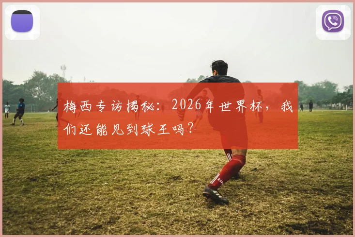 梅西专访揭秘：2026年世界杯，我们还能见到球王吗？