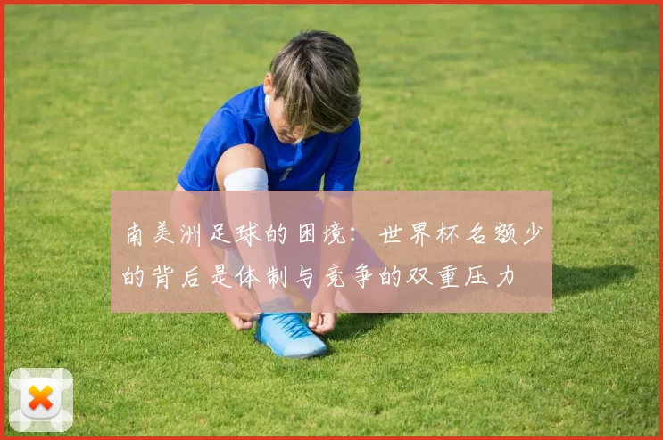 南美洲足球的困境：世界杯名额少的背后是体制与竞争的双重压力