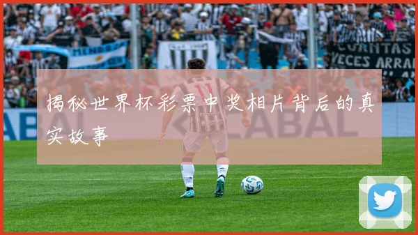 揭秘世界杯彩票中奖相片背后的真实故事