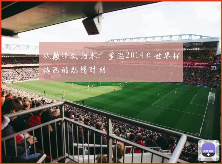 从巅峰到泪水：重温2014年世界杯梅西的悲情时刻