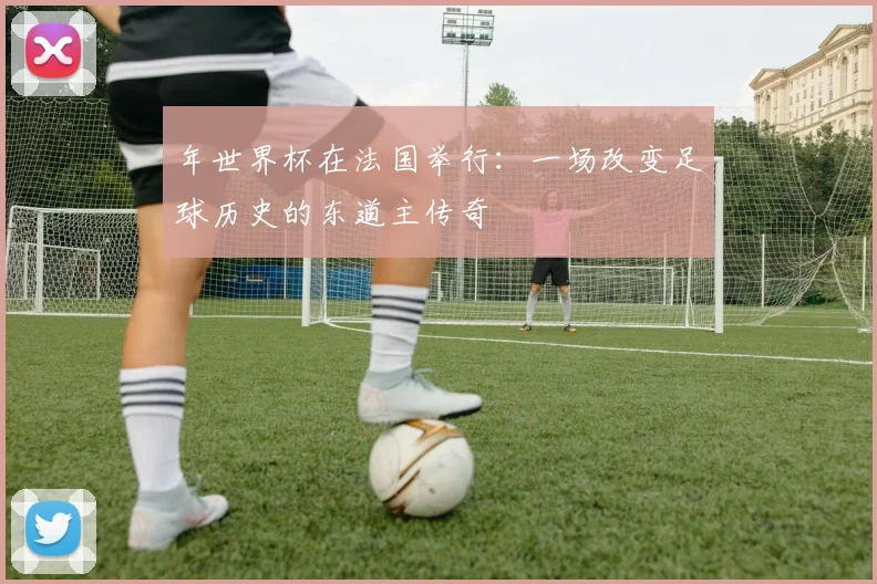 年世界杯在法国举行：一场改变足球历史的东道主传奇