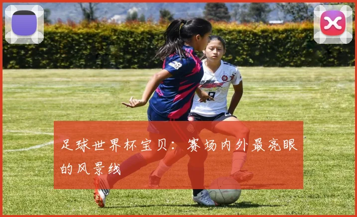 足球世界杯宝贝：赛场内外最亮眼的风景线