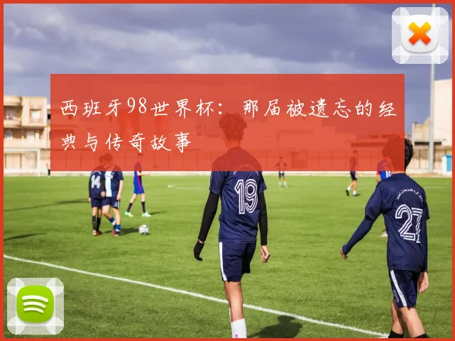 西班牙98世界杯：那届被遗忘的经典与传奇故事