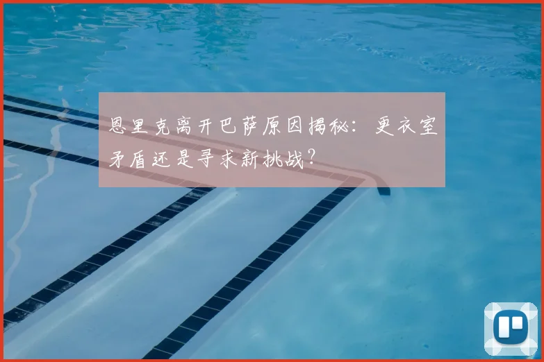 恩里克离开巴萨原因揭秘：更衣室矛盾还是寻求新挑战？
