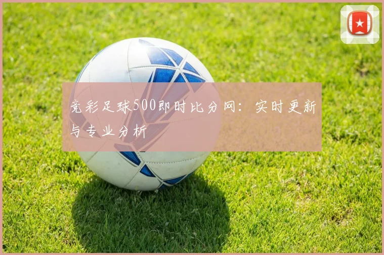 竞彩足球500即时比分网：实时更新与专业分析