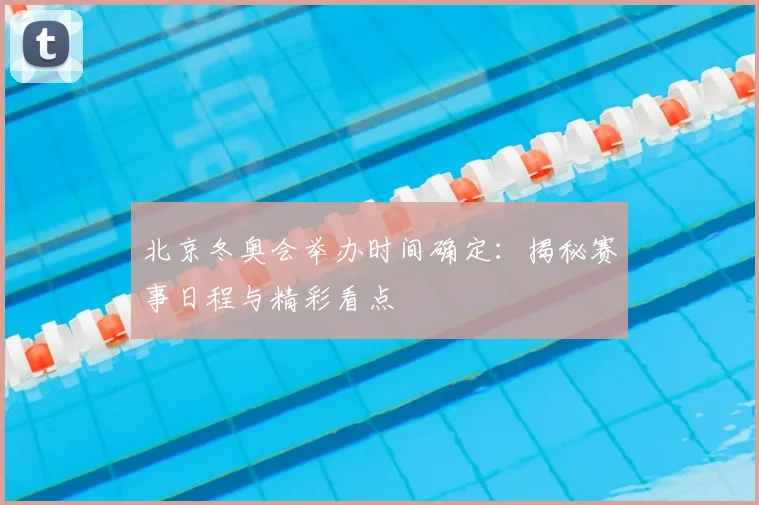 北京冬奥会举办时间确定：揭秘赛事日程与精彩看点