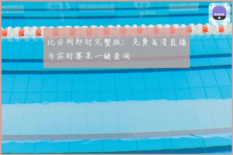 比分网即时完整版：免费高清直播与实时赛果一键查询