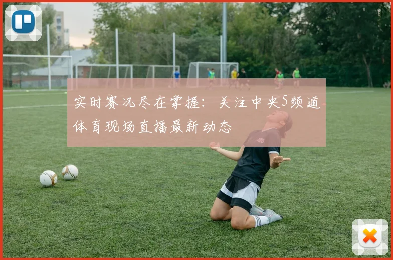 实时赛况尽在掌握：关注中央5频道体育现场直播最新动态