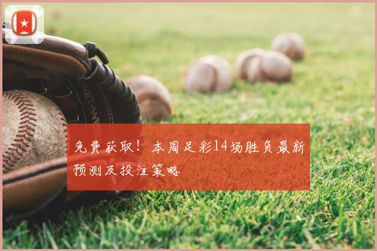 免费获取！本周足彩14场胜负最新预测及投注策略