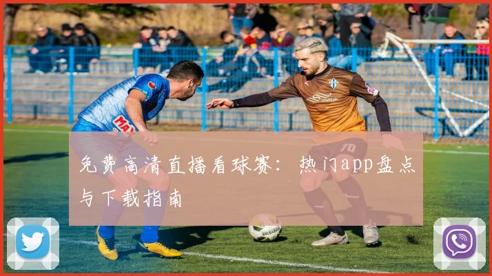 免费高清直播看球赛：热门app盘点与下载指南