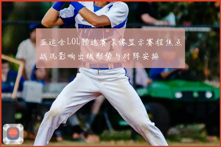 亚运会LOL预选赛录像显示赛程焦点战况影响出线形势与对阵安排