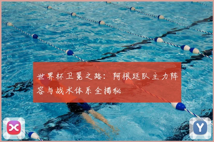 世界杯卫冕之路：阿根廷队主力阵容与战术体系全揭秘