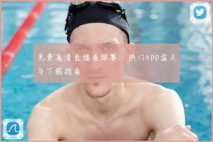 免费高清直播看球赛：热门app盘点与下载指南