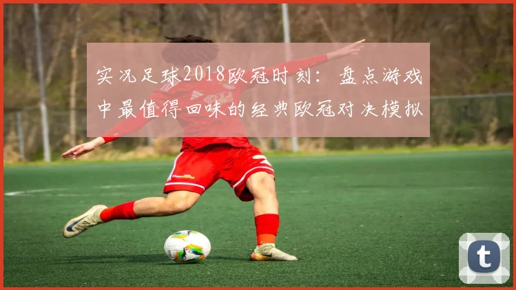 实况足球2018欧冠时刻:盘点游戏中最值得回味的经典欧冠对决模拟